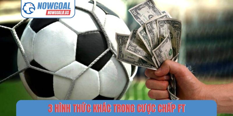 Cược Chấp FT Online - Nghệ Thuật Đọc Vị Bảng Kèo Nowgoal 3 hình thức khác trong cược chấp FT