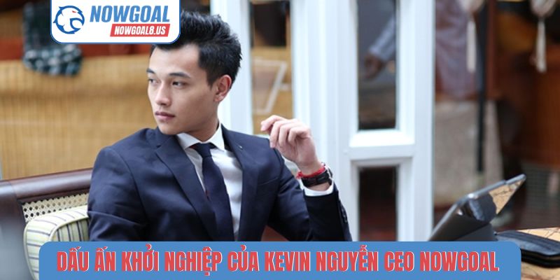Kevin Nguyễn CEO Nowgoal - Bộ Óc Chiến Lược Sau Thành Công Của Nowgoal Dấu ấn khởi nghiệp của Kevin Nguyễn CEO Nowgoal