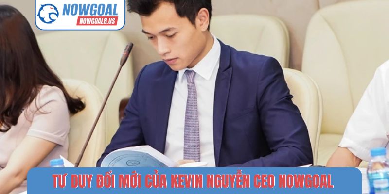 Kevin Nguyễn CEO Nowgoal - Bộ Óc Chiến Lược Sau Thành Công Của Nowgoal Tư duy đổi mới, sáng tạo của Kevin Nguyễn CEO Nowgoal