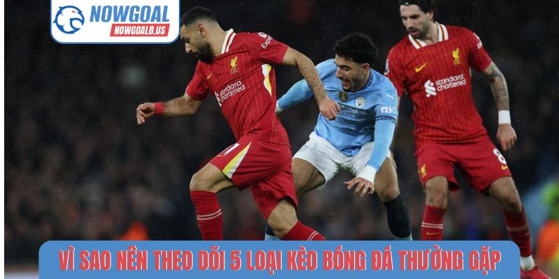 Vì sao nên theo dõi 5 loại kèo bóng đá thường gặp