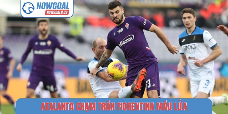 Atalanta chạm trán Fiorentina máu lửa