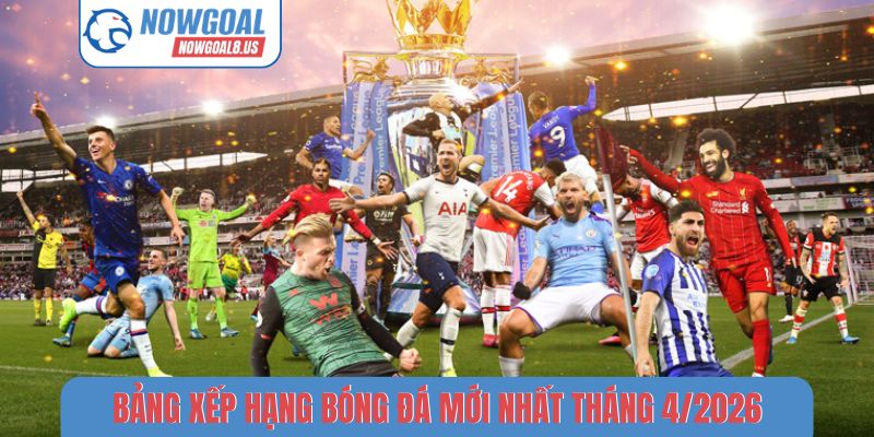 Bảng xếp hạng bóng đá mới nhất tháng 4-2026