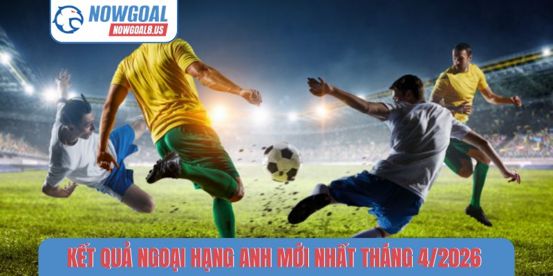 Kết quả Ngoại hạng Anh mới nhất tháng 4-2026