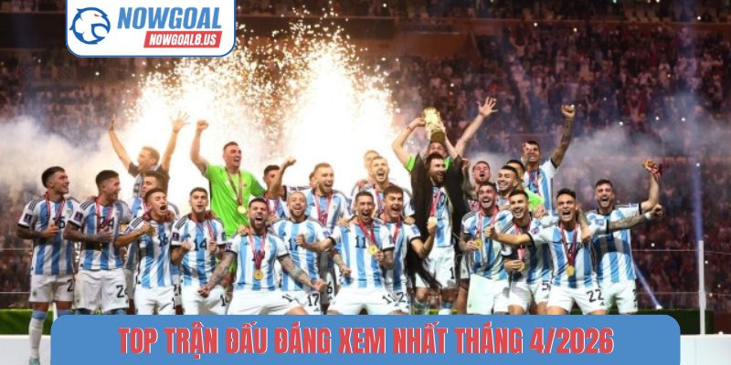 Top trận đấu đáng xem nhất tháng 4-2026